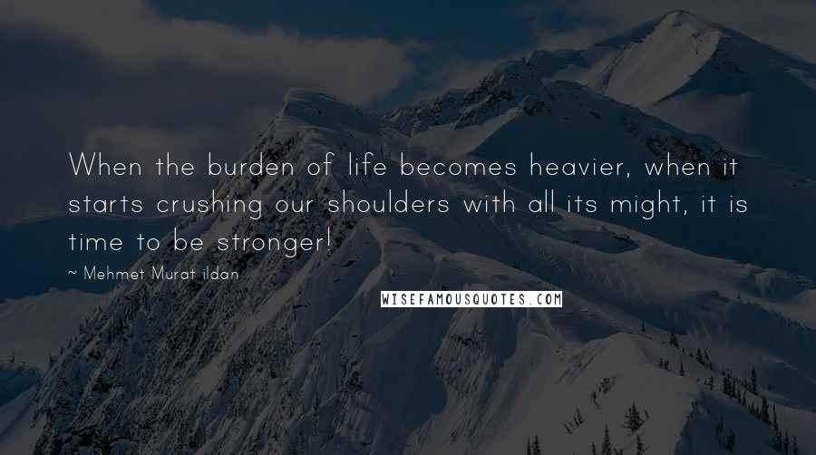 Mehmet Murat Ildan Quotes: When the burden of life becomes heavier, when it starts crushing our shoulders with all its might, it is time to be stronger!