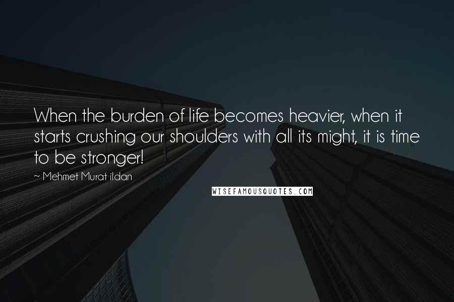 Mehmet Murat Ildan Quotes: When the burden of life becomes heavier, when it starts crushing our shoulders with all its might, it is time to be stronger!