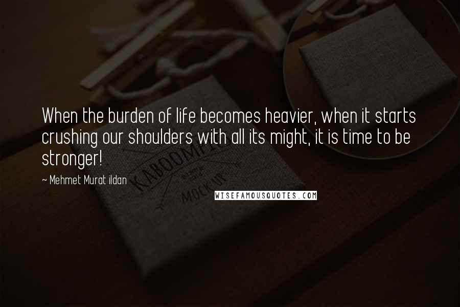 Mehmet Murat Ildan Quotes: When the burden of life becomes heavier, when it starts crushing our shoulders with all its might, it is time to be stronger!