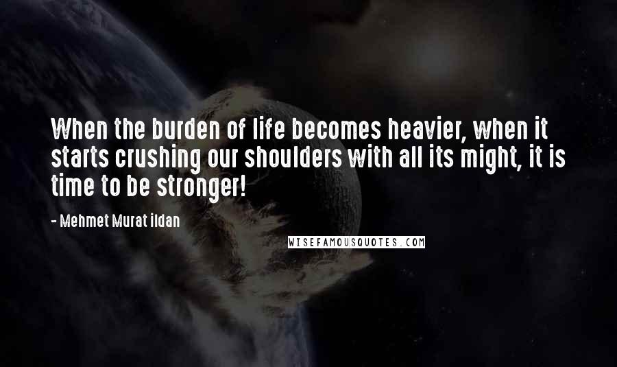 Mehmet Murat Ildan Quotes: When the burden of life becomes heavier, when it starts crushing our shoulders with all its might, it is time to be stronger!