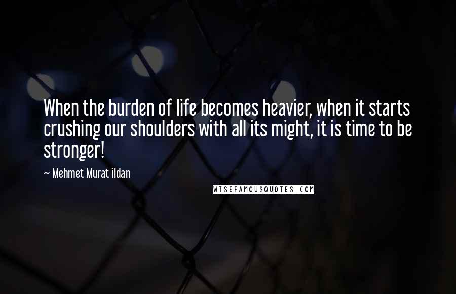 Mehmet Murat Ildan Quotes: When the burden of life becomes heavier, when it starts crushing our shoulders with all its might, it is time to be stronger!