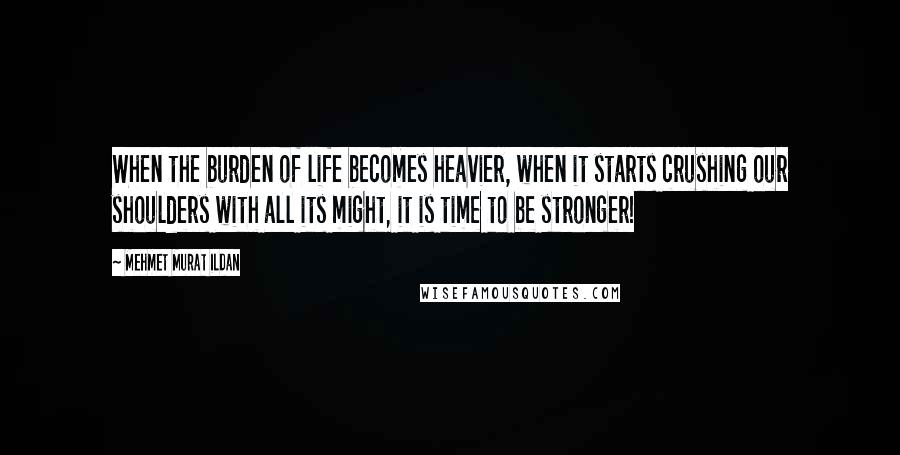 Mehmet Murat Ildan Quotes: When the burden of life becomes heavier, when it starts crushing our shoulders with all its might, it is time to be stronger!