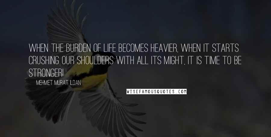 Mehmet Murat Ildan Quotes: When the burden of life becomes heavier, when it starts crushing our shoulders with all its might, it is time to be stronger!