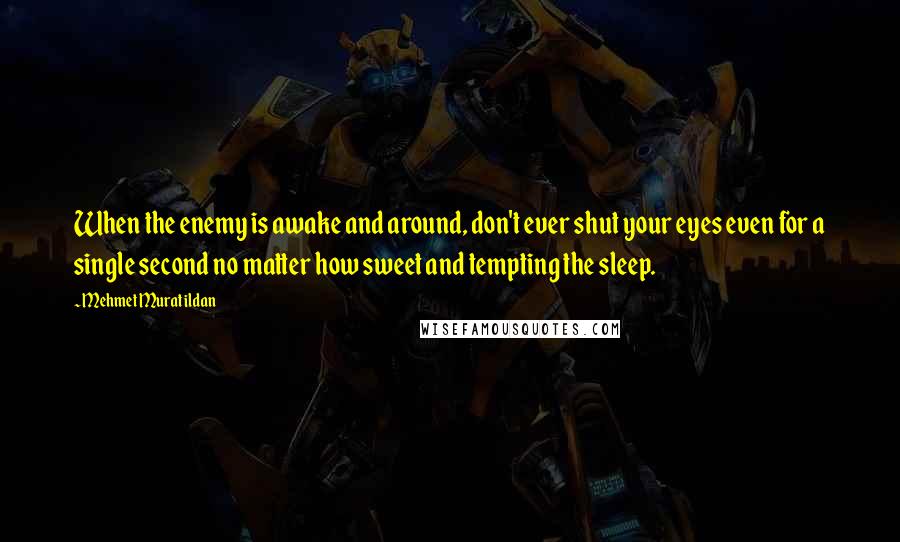 Mehmet Murat Ildan Quotes: When the enemy is awake and around, don't ever shut your eyes even for a single second no matter how sweet and tempting the sleep.