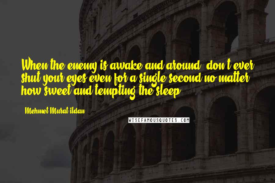 Mehmet Murat Ildan Quotes: When the enemy is awake and around, don't ever shut your eyes even for a single second no matter how sweet and tempting the sleep.