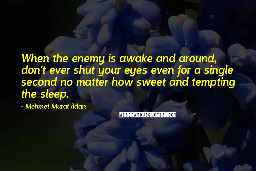 Mehmet Murat Ildan Quotes: When the enemy is awake and around, don't ever shut your eyes even for a single second no matter how sweet and tempting the sleep.