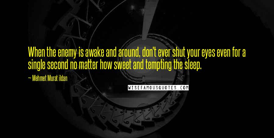 Mehmet Murat Ildan Quotes: When the enemy is awake and around, don't ever shut your eyes even for a single second no matter how sweet and tempting the sleep.