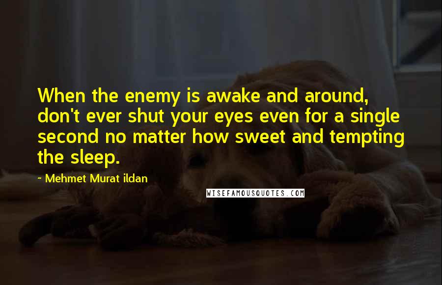 Mehmet Murat Ildan Quotes: When the enemy is awake and around, don't ever shut your eyes even for a single second no matter how sweet and tempting the sleep.