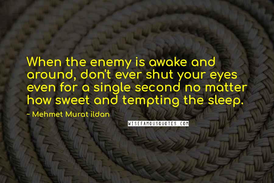 Mehmet Murat Ildan Quotes: When the enemy is awake and around, don't ever shut your eyes even for a single second no matter how sweet and tempting the sleep.