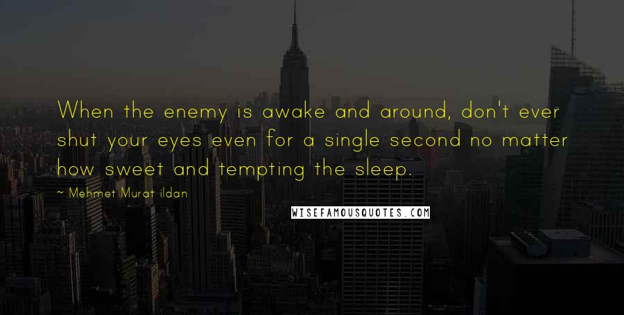 Mehmet Murat Ildan Quotes: When the enemy is awake and around, don't ever shut your eyes even for a single second no matter how sweet and tempting the sleep.