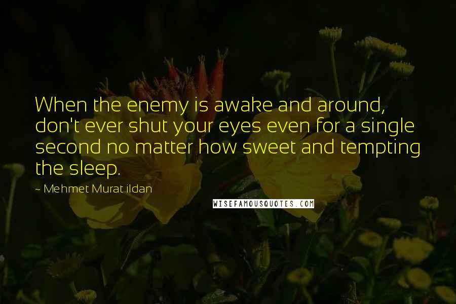 Mehmet Murat Ildan Quotes: When the enemy is awake and around, don't ever shut your eyes even for a single second no matter how sweet and tempting the sleep.