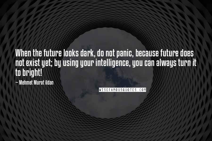 Mehmet Murat Ildan Quotes: When the future looks dark, do not panic, because future does not exist yet; by using your intelligence, you can always turn it to bright!