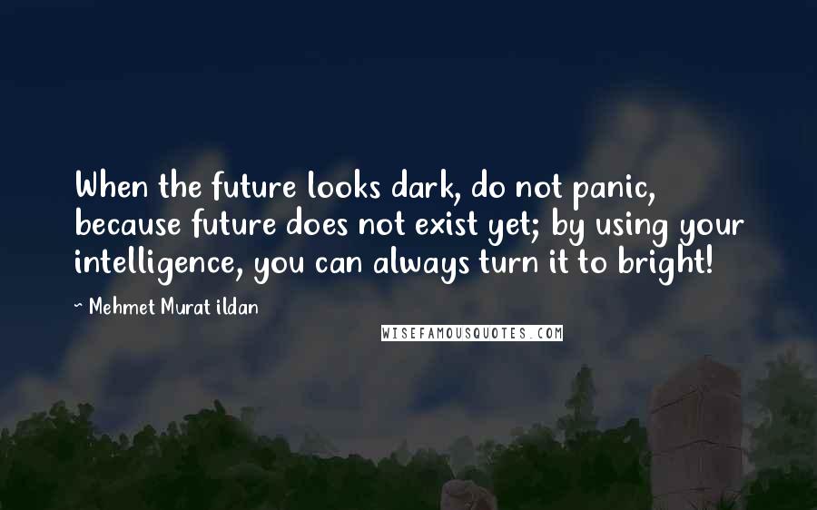 Mehmet Murat Ildan Quotes: When the future looks dark, do not panic, because future does not exist yet; by using your intelligence, you can always turn it to bright!