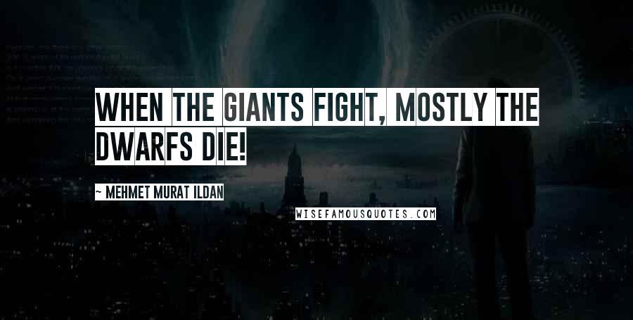 Mehmet Murat Ildan Quotes: When the giants fight, mostly the dwarfs die!