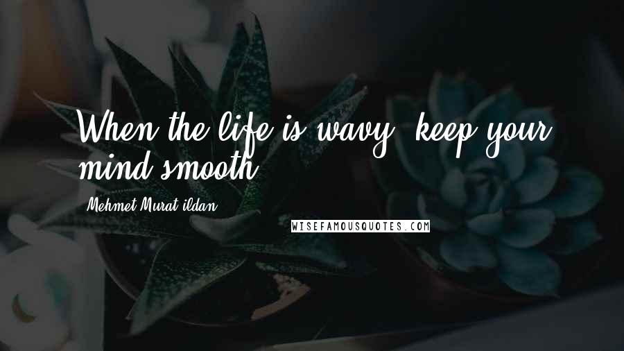 Mehmet Murat Ildan Quotes: When the life is wavy, keep your mind smooth!