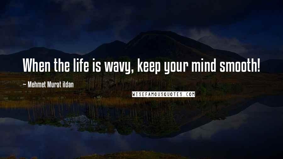 Mehmet Murat Ildan Quotes: When the life is wavy, keep your mind smooth!