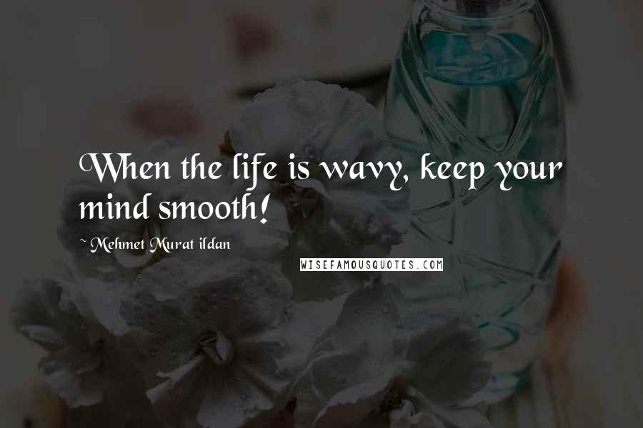 Mehmet Murat Ildan Quotes: When the life is wavy, keep your mind smooth!