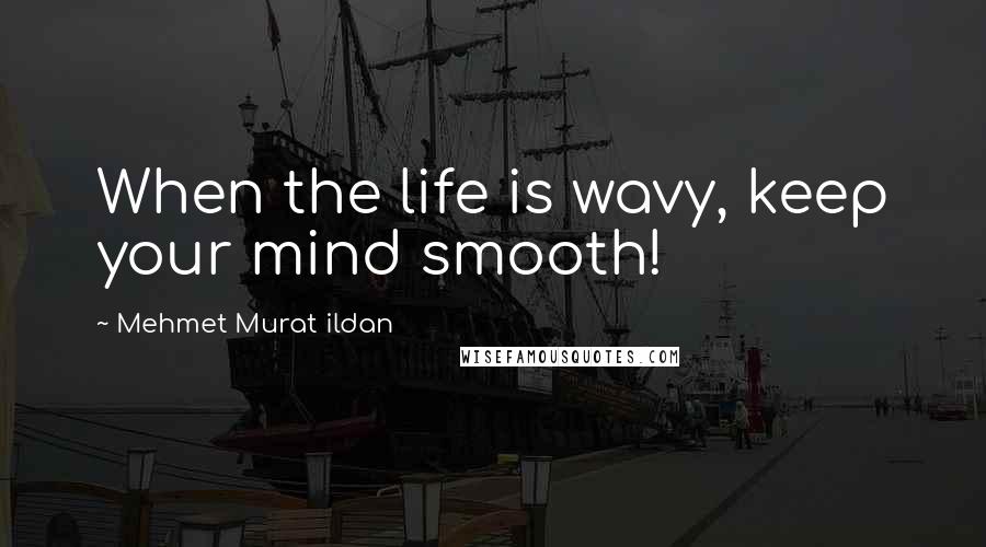 Mehmet Murat Ildan Quotes: When the life is wavy, keep your mind smooth!