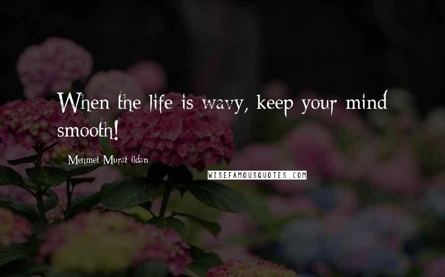Mehmet Murat Ildan Quotes: When the life is wavy, keep your mind smooth!