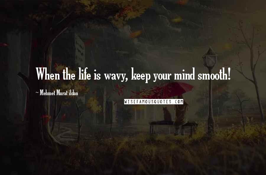 Mehmet Murat Ildan Quotes: When the life is wavy, keep your mind smooth!
