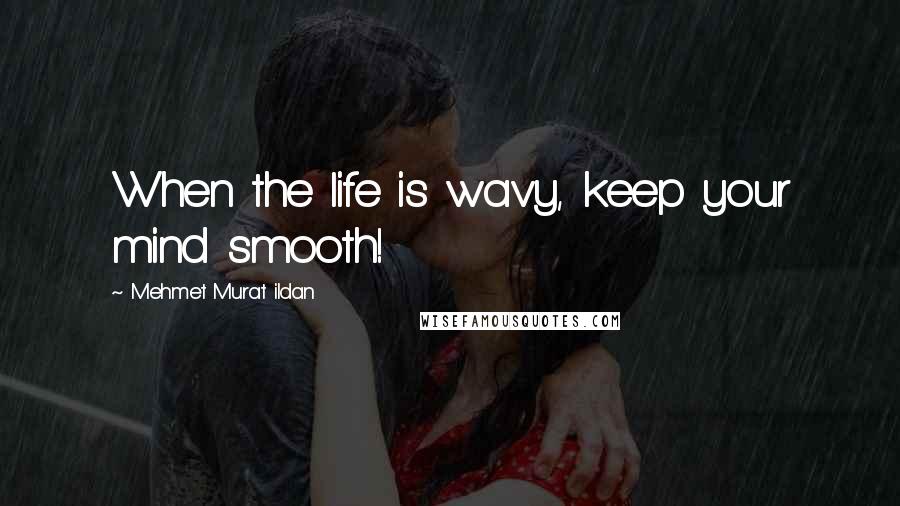 Mehmet Murat Ildan Quotes: When the life is wavy, keep your mind smooth!