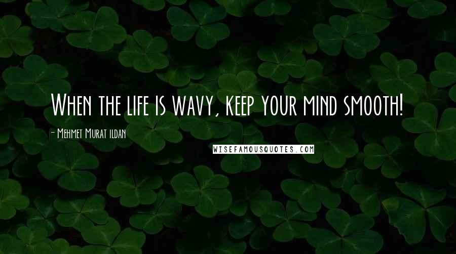 Mehmet Murat Ildan Quotes: When the life is wavy, keep your mind smooth!