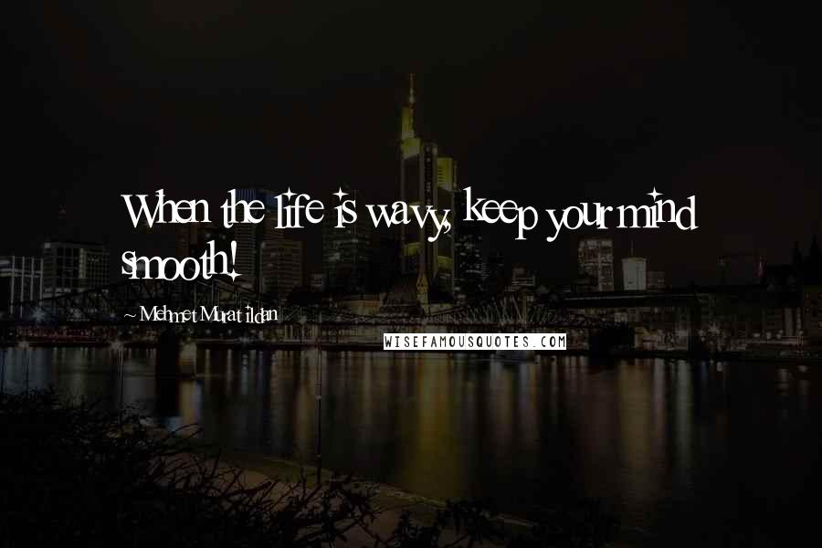 Mehmet Murat Ildan Quotes: When the life is wavy, keep your mind smooth!