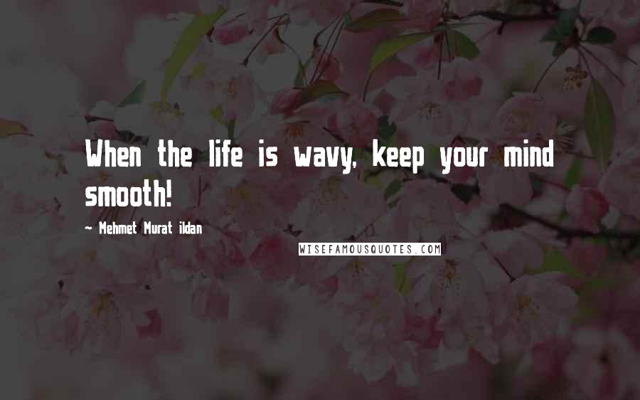 Mehmet Murat Ildan Quotes: When the life is wavy, keep your mind smooth!