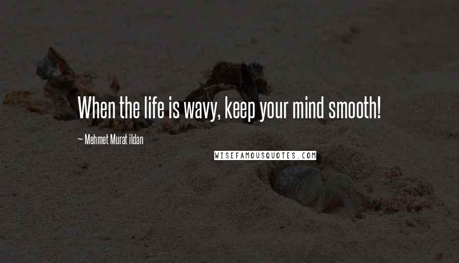 Mehmet Murat Ildan Quotes: When the life is wavy, keep your mind smooth!