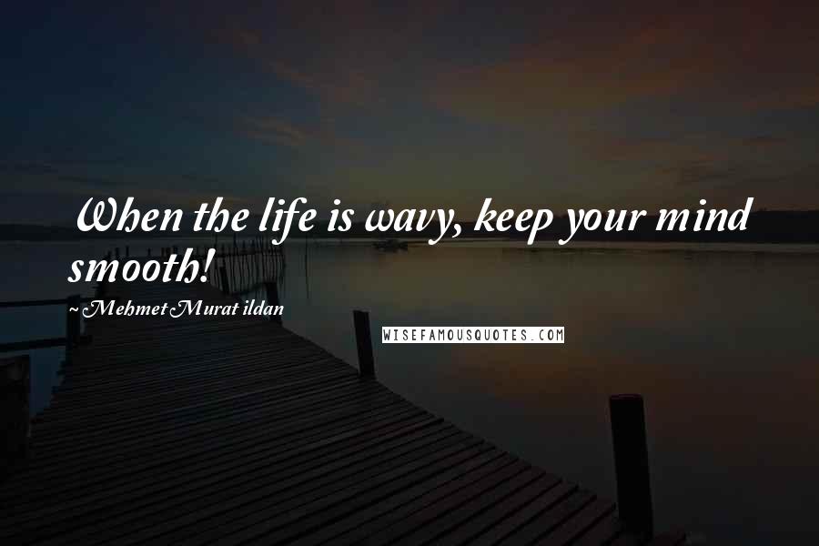 Mehmet Murat Ildan Quotes: When the life is wavy, keep your mind smooth!