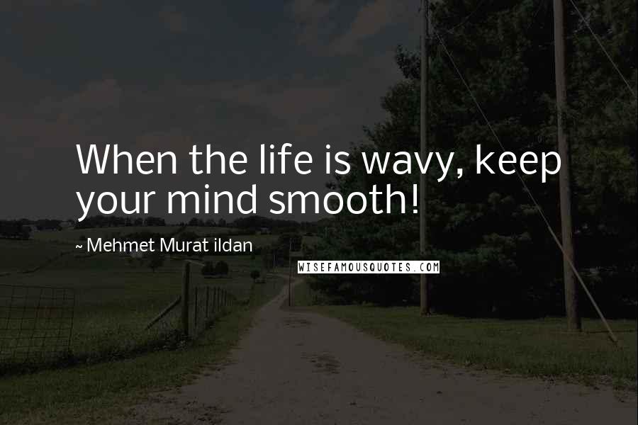 Mehmet Murat Ildan Quotes: When the life is wavy, keep your mind smooth!