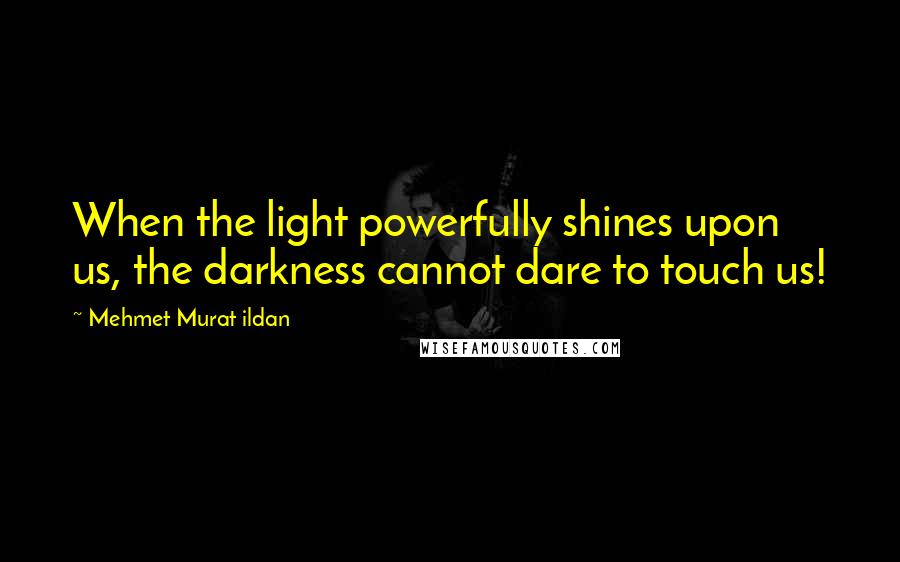 Mehmet Murat Ildan Quotes: When the light powerfully shines upon us, the darkness cannot dare to touch us!