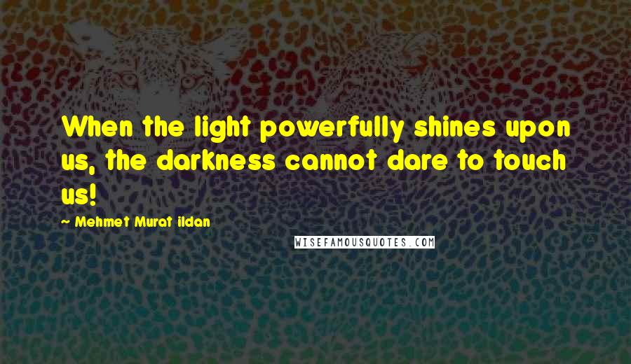 Mehmet Murat Ildan Quotes: When the light powerfully shines upon us, the darkness cannot dare to touch us!