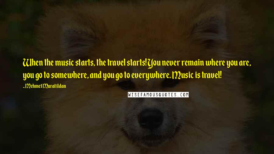 Mehmet Murat Ildan Quotes: When the music starts, the travel starts! You never remain where you are, you go to somewhere, and you go to everywhere. Music is travel!