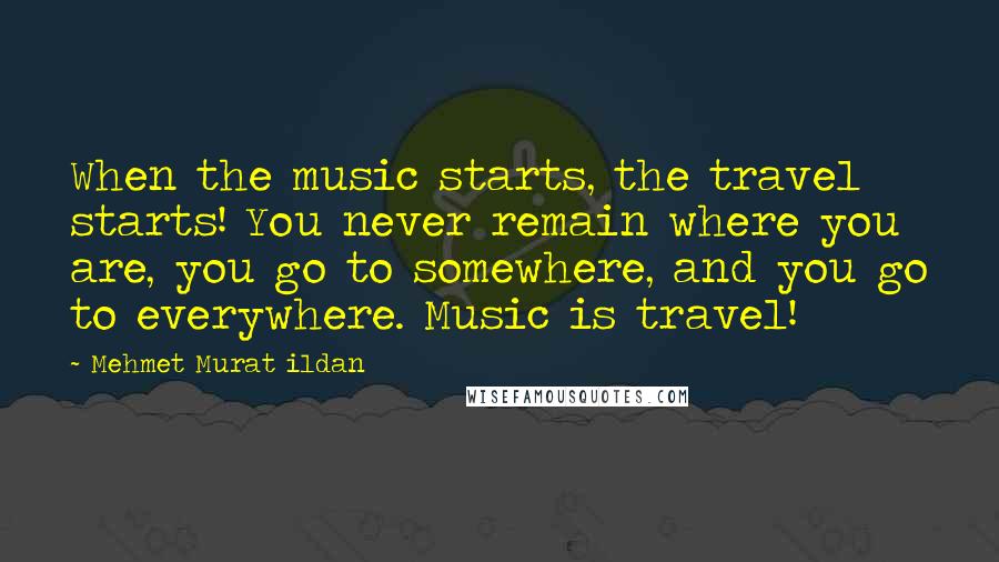 Mehmet Murat Ildan Quotes: When the music starts, the travel starts! You never remain where you are, you go to somewhere, and you go to everywhere. Music is travel!
