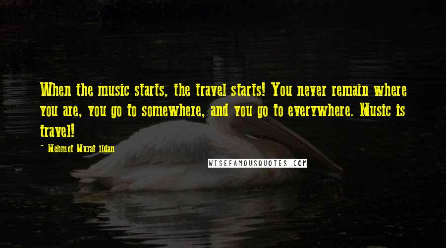Mehmet Murat Ildan Quotes: When the music starts, the travel starts! You never remain where you are, you go to somewhere, and you go to everywhere. Music is travel!