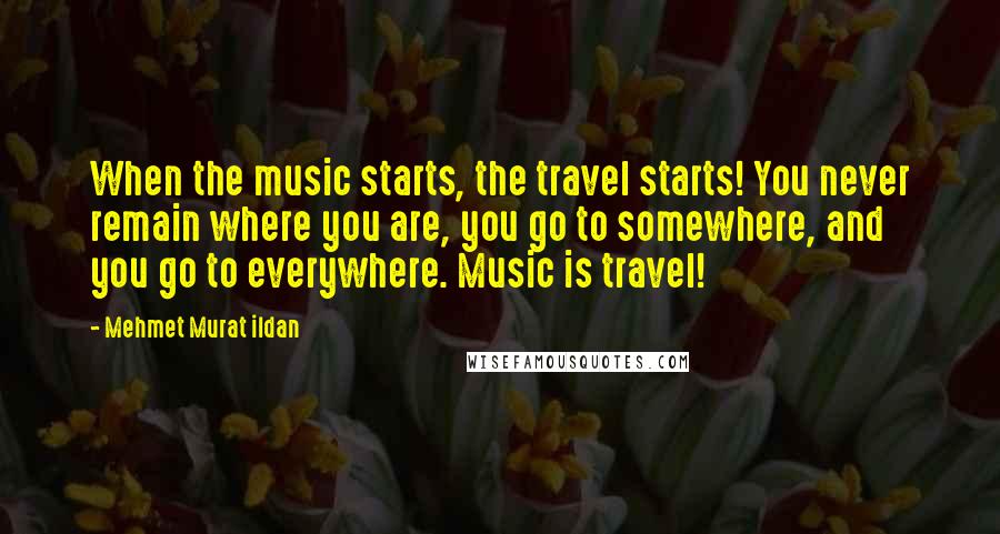 Mehmet Murat Ildan Quotes: When the music starts, the travel starts! You never remain where you are, you go to somewhere, and you go to everywhere. Music is travel!
