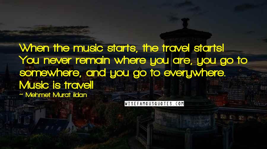 Mehmet Murat Ildan Quotes: When the music starts, the travel starts! You never remain where you are, you go to somewhere, and you go to everywhere. Music is travel!