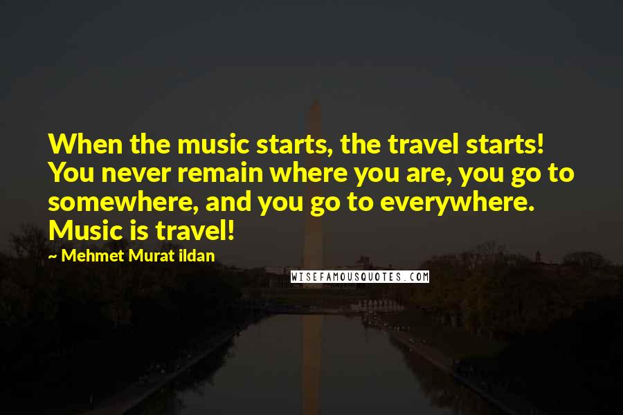 Mehmet Murat Ildan Quotes: When the music starts, the travel starts! You never remain where you are, you go to somewhere, and you go to everywhere. Music is travel!