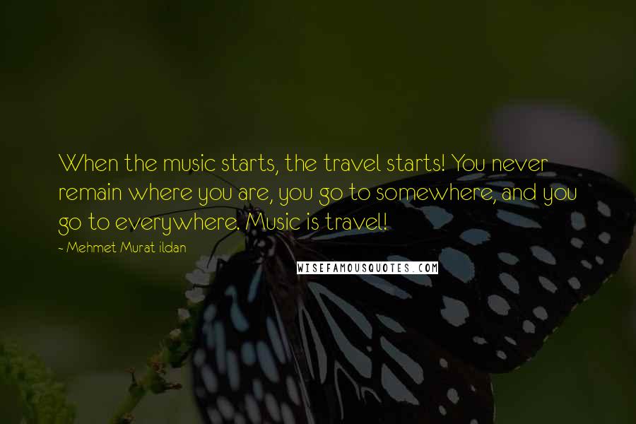 Mehmet Murat Ildan Quotes: When the music starts, the travel starts! You never remain where you are, you go to somewhere, and you go to everywhere. Music is travel!