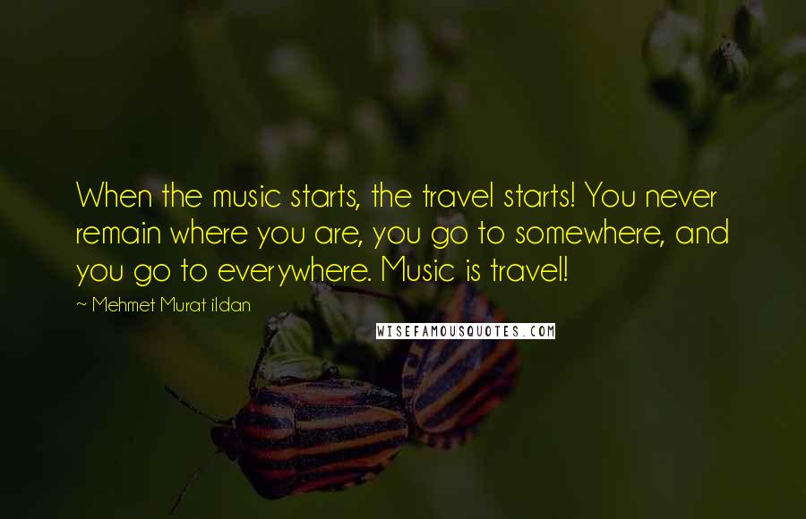 Mehmet Murat Ildan Quotes: When the music starts, the travel starts! You never remain where you are, you go to somewhere, and you go to everywhere. Music is travel!