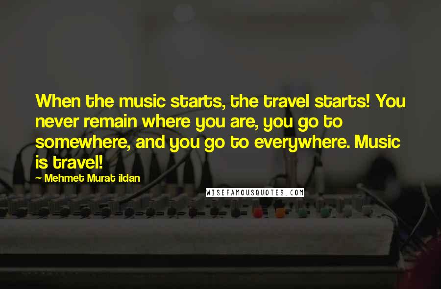 Mehmet Murat Ildan Quotes: When the music starts, the travel starts! You never remain where you are, you go to somewhere, and you go to everywhere. Music is travel!