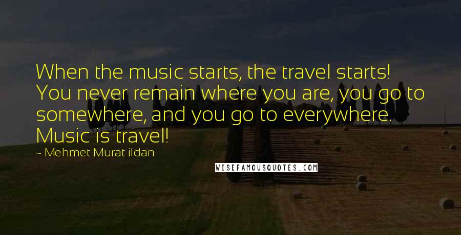 Mehmet Murat Ildan Quotes: When the music starts, the travel starts! You never remain where you are, you go to somewhere, and you go to everywhere. Music is travel!