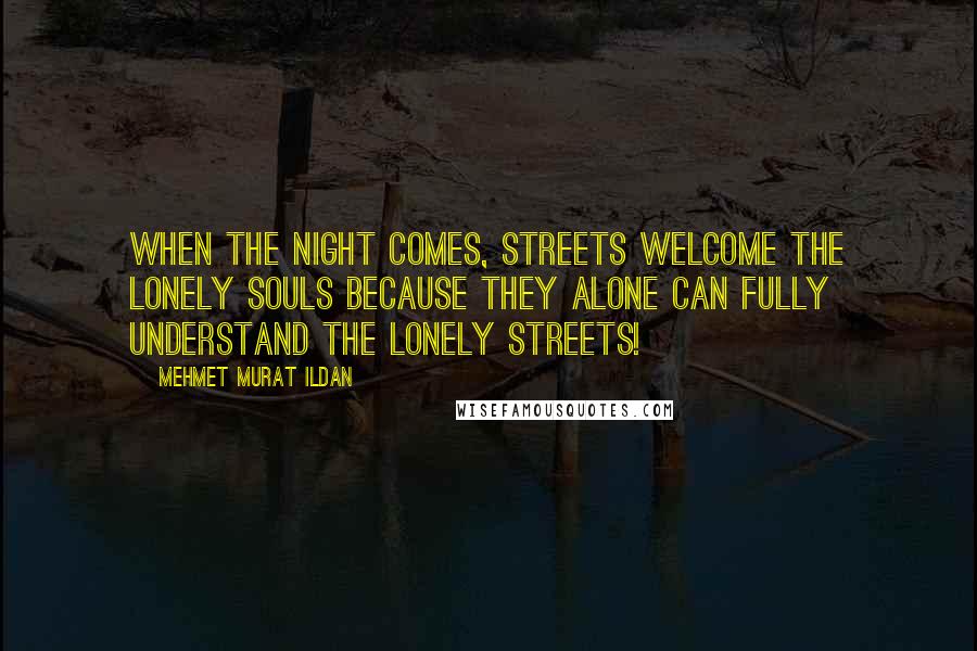 Mehmet Murat Ildan Quotes: When the night comes, streets welcome the lonely souls because they alone can fully understand the lonely streets!