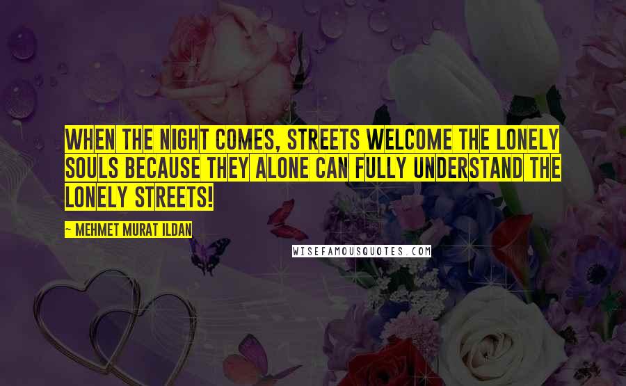 Mehmet Murat Ildan Quotes: When the night comes, streets welcome the lonely souls because they alone can fully understand the lonely streets!