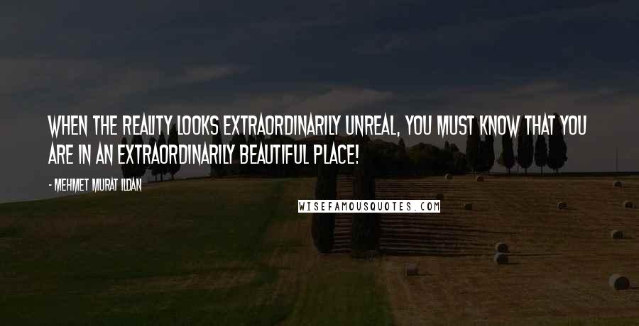 Mehmet Murat Ildan Quotes: When the reality looks extraordinarily unreal, you must know that you are in an extraordinarily beautiful place!