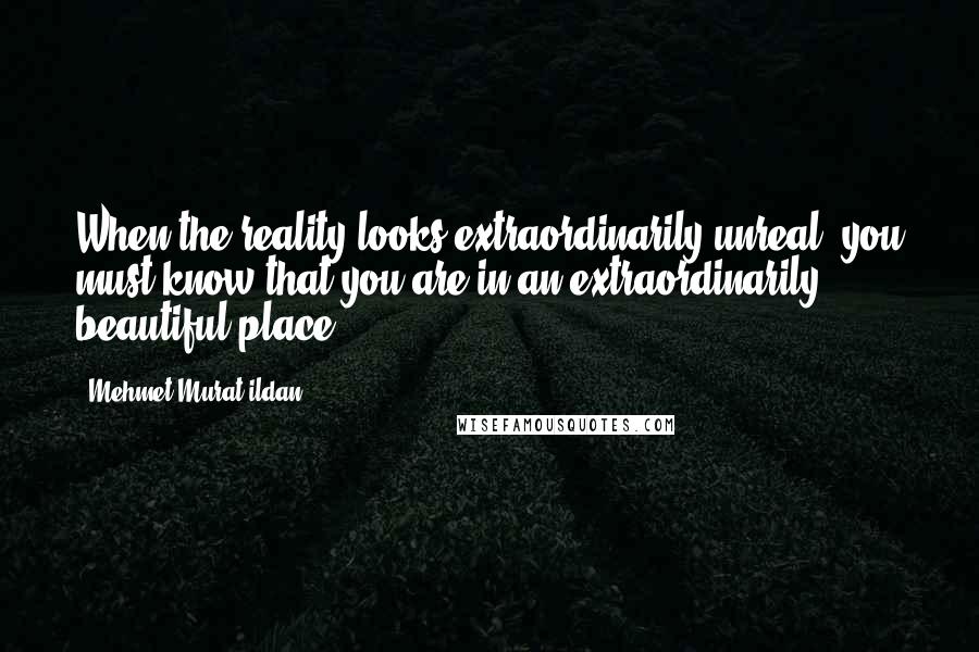 Mehmet Murat Ildan Quotes: When the reality looks extraordinarily unreal, you must know that you are in an extraordinarily beautiful place!