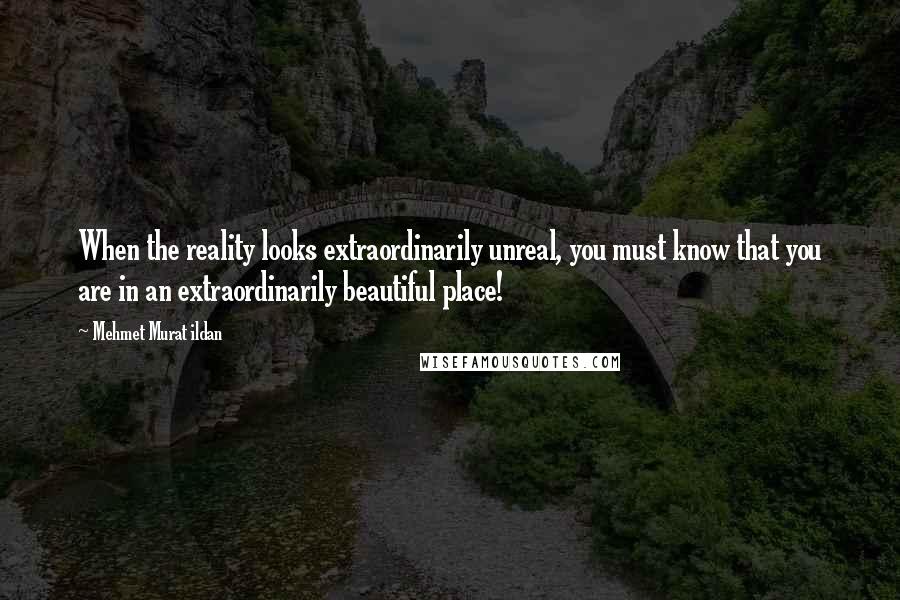 Mehmet Murat Ildan Quotes: When the reality looks extraordinarily unreal, you must know that you are in an extraordinarily beautiful place!