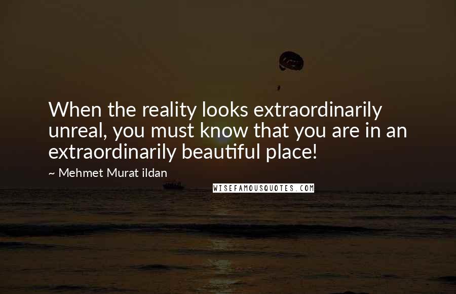 Mehmet Murat Ildan Quotes: When the reality looks extraordinarily unreal, you must know that you are in an extraordinarily beautiful place!