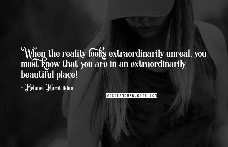 Mehmet Murat Ildan Quotes: When the reality looks extraordinarily unreal, you must know that you are in an extraordinarily beautiful place!